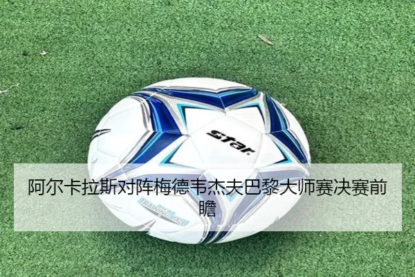 阿尔卡拉斯对阵梅德韦杰夫巴黎大师赛决赛前瞻