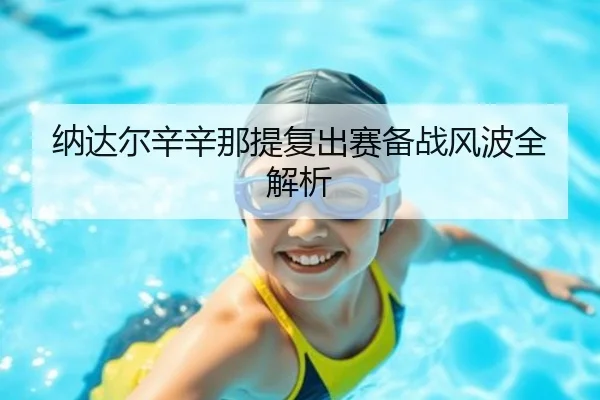 纳达尔辛辛那提复出赛备战风波全解析